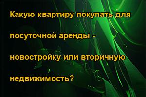 Какую квартиру покупать для посуточной аренды - новостройку или вторичную недвижимость?