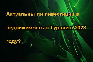 Актуальны ли инвестиции в недвижимость в Турции в 2023 году?
