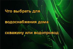 Что выбрать для водоснабжения дома скважину или водопровод