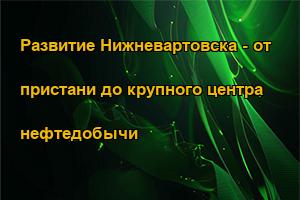 Развитие Нижневартовска - от пристани до крупного центра нефтедобычи