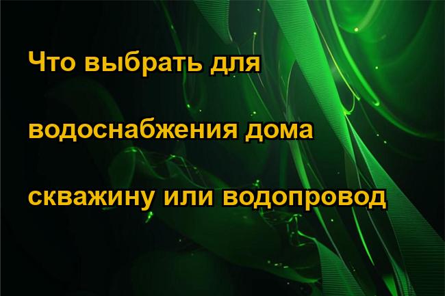 Что выбрать для водоснабжения дома скважину или водопровод