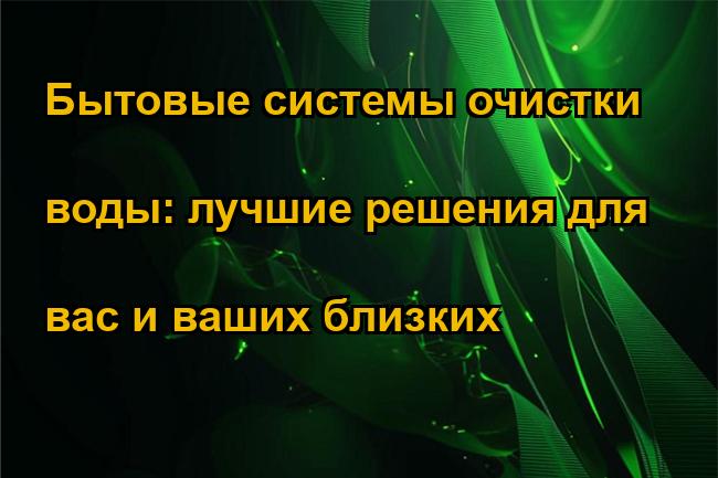 Бытовые системы очистки воды: лучшие решения для вас и ваших близких