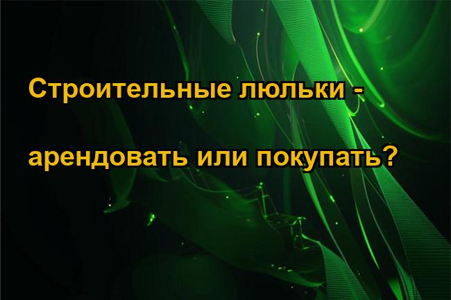 Строительные люльки - арендовать или покупать?